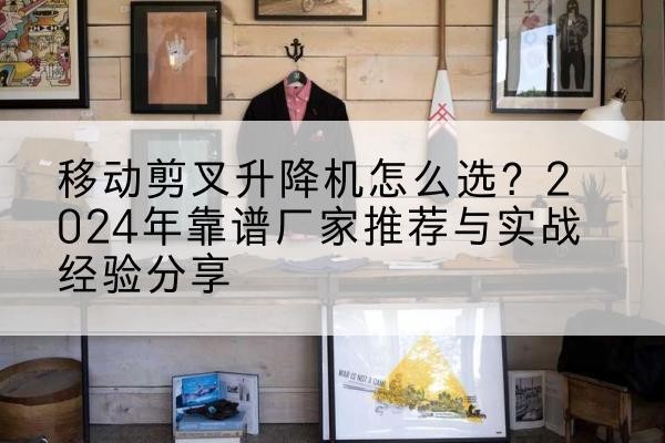高青升降平台厂家推荐-移动剪叉升降机怎么选？2024年靠谱厂家推荐与实战经验分享