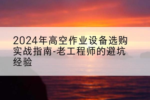 高青高空作业升降机厂家推荐-2024年高空作业设备选购实战指南-老工程师的避坑经验