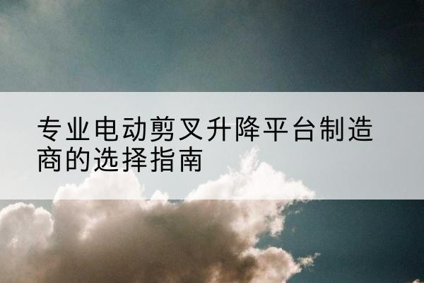高青电动剪叉升降平台厂家-专业电动剪叉升降平台制造商的选择指南
