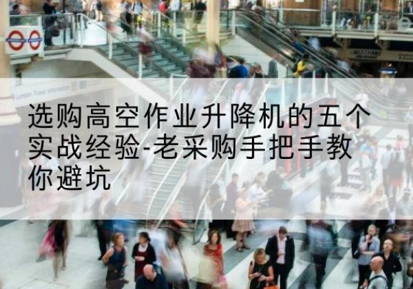 高青高空作业升降机厂家-选购高空作业升降机的五个实战经验-老采购手把手教你避坑