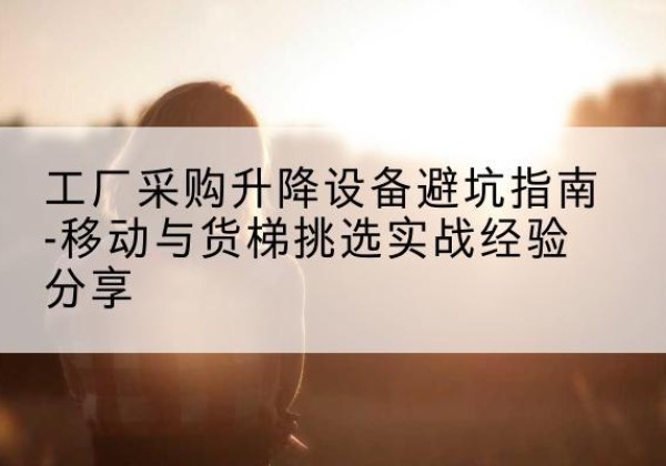 高青移动式升降机怎么选-工厂采购升降设备避坑指南-移动与货梯挑选实战经验分享