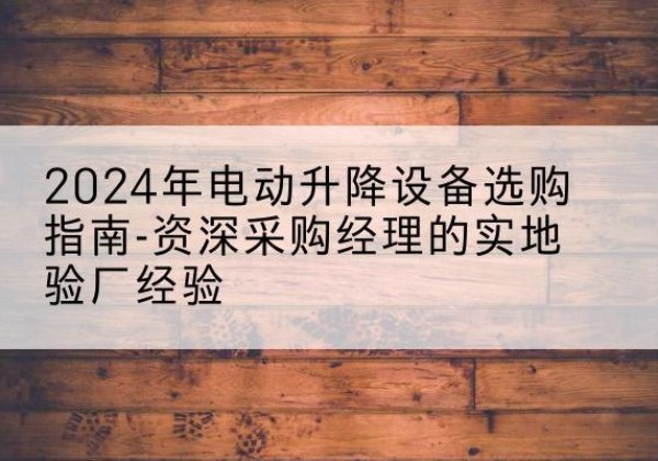 高青电动剪叉升降平台厂家-2024年电动升降设备选购指南-资深采购经理的实地验厂经验