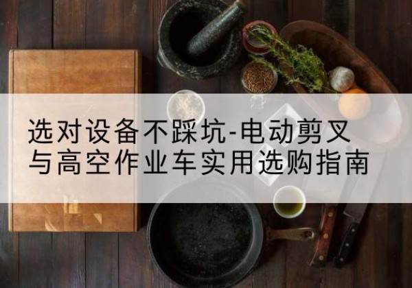 高青电动剪叉升降平台怎么选-选对设备不踩坑-电动剪叉与高空作业车实用选购指南