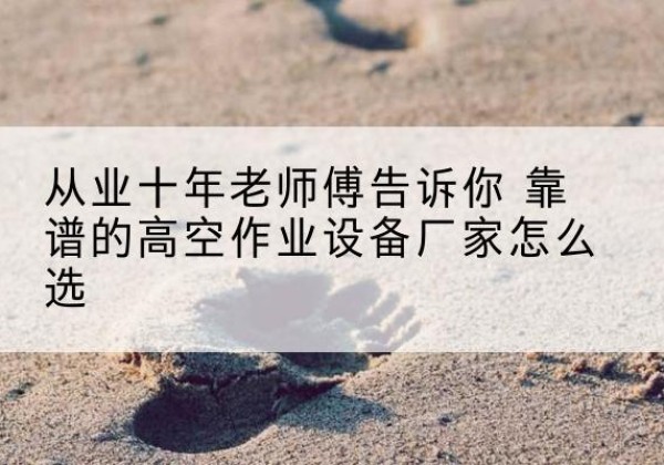 高青高空作业升降机厂家推荐-从业十年老师傅告诉你 靠谱的高空作业设备厂家怎么选