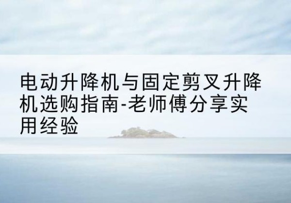高青电动升降机怎么选-电动升降机与固定剪叉升降机选购指南-老师傅分享实用经验