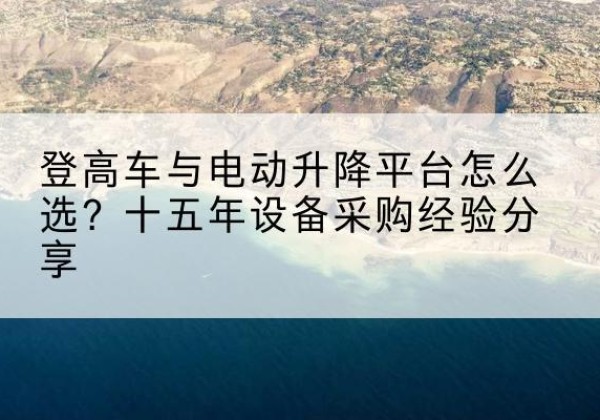高青登高车厂家厂家-登高车与电动升降平台怎么选？十五年设备采购经验分享