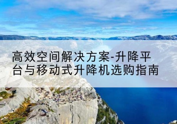 高青升降平台厂家-*空间解决方案-升降平台与移动式升降机选购指南