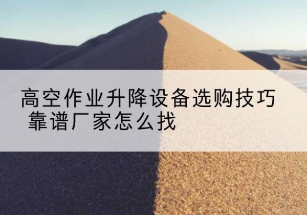 高青电动升降平台厂家推荐-高空作业升降设备选购技巧 靠谱厂家怎么找