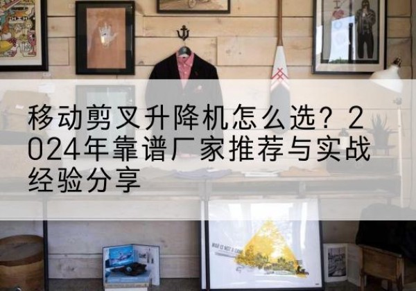 高青升降平台厂家推荐-移动剪叉升降机怎么选？2024年靠谱厂家推荐与实战经验分享