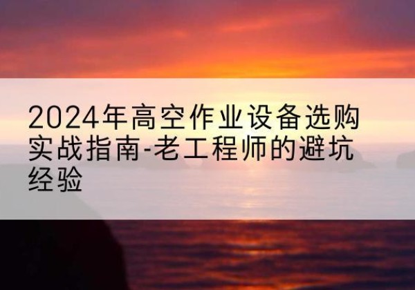 高青高空作业升降机厂家推荐-2024年高空作业设备选购实战指南-老工程师的避坑经验