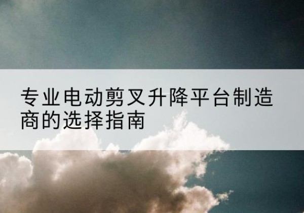 高青电动剪叉升降平台厂家-专业电动剪叉升降平台制造商的选择指南
